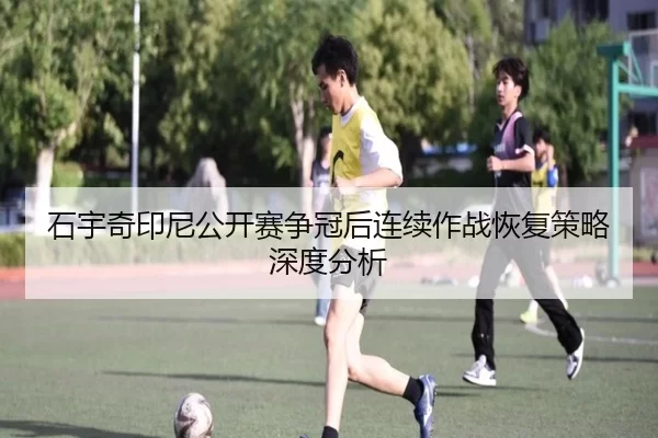 石宇奇印尼公开赛争冠后连续作战恢复策略深度分析